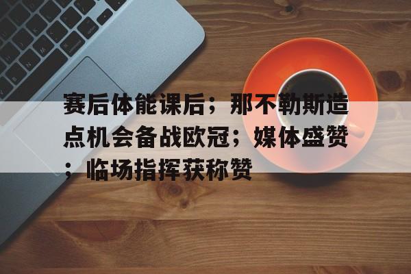 赛后体能课后；那不勒斯造点机会备战欧冠；媒体盛赞；临场指挥获称赞的简单介绍-麻将胡了